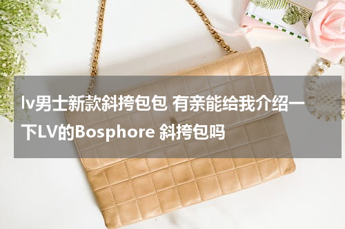 lv男士新款斜挎包包 有亲能给我介绍一下LV的Bosphore 斜挎包吗
