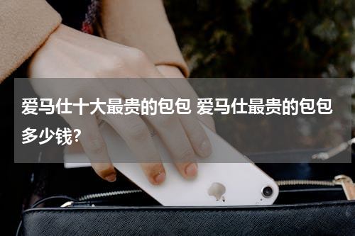 爱马仕十大最贵的包包 爱马仕最贵的包包多少钱？