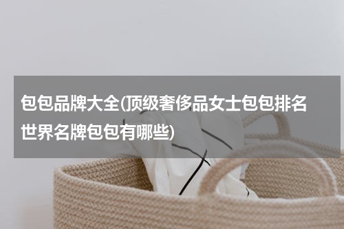 包包品牌大全(顶级奢侈品女士包包排名 世界名牌包包有哪些)