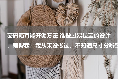 密码箱万能开锁方法 谁做过易拉宝的设计，帮帮我，我从来没做过，不知道尺寸分辨率和一些大的素材去哪里找。