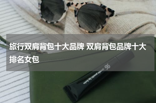 旅行双肩背包十大品牌 双肩背包品牌十大排名女包