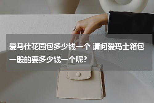 爱马仕花园包多少钱一个 请问爱玛士箱包一般的要多少钱一个呢？