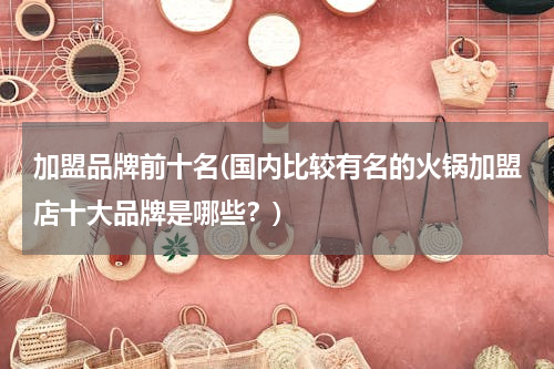 加盟品牌前十名(国内比较有名的火锅加盟店十大品牌是哪些？)
