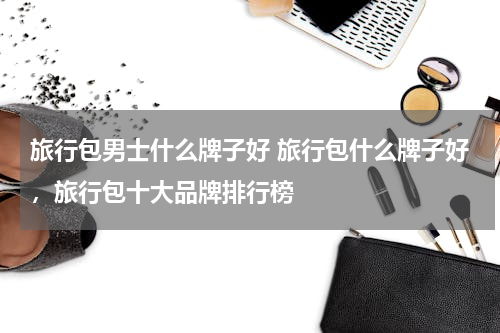 旅行包男士什么牌子好 旅行包什么牌子好，旅行包十大品牌排行榜