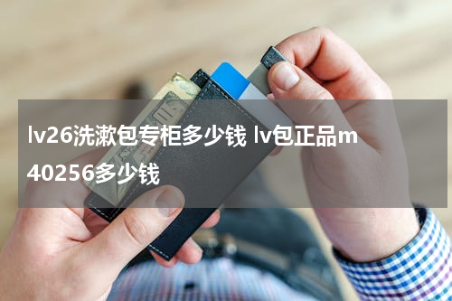 lv26洗漱包专柜多少钱 lv包正品m40256多少钱