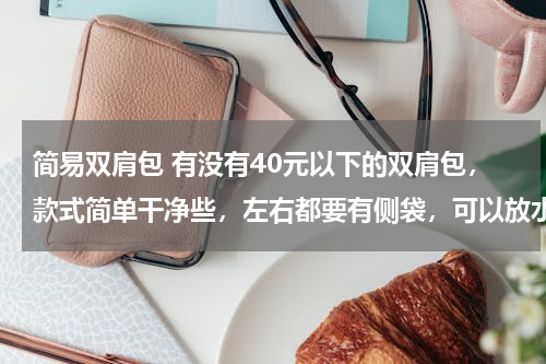 简易双肩包 有没有40元以下的双肩包，款式简单干净些，左右都要有侧袋，可以放水壶和折伞，女生用的