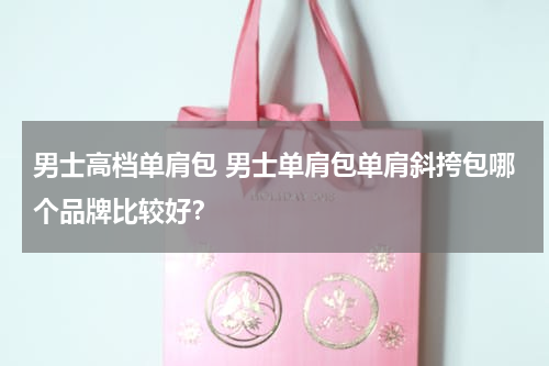 男士高档单肩包 男士单肩包单肩斜挎包哪个品牌比较好？