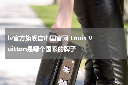 lv官方旗舰店中国官网 Louis Vuitton是哪个国家的牌子