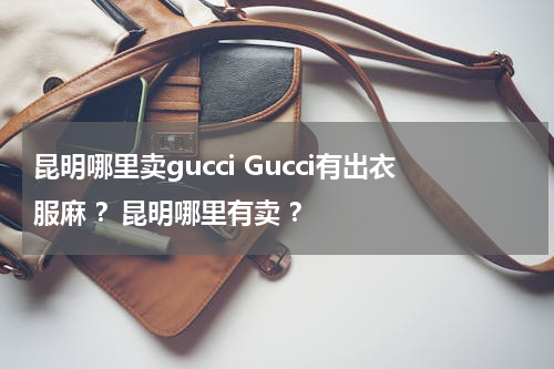 昆明哪里卖gucci Gucci有出衣服麻 ？昆明哪里有卖 ？