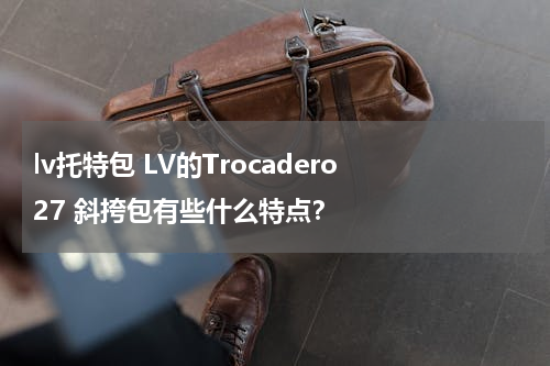 lv托特包 LV的Trocadero 27 斜挎包有些什么特点？