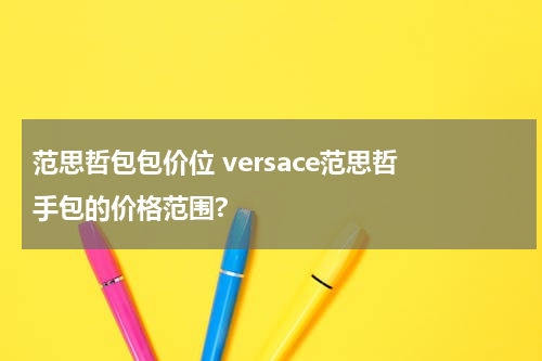 范思哲包包价位 versace范思哲 手包的价格范围?