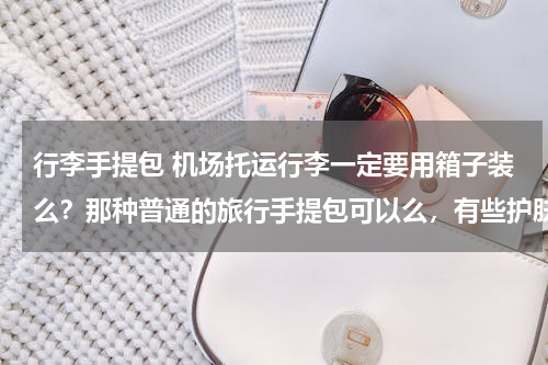 行李手提包 机场托运行李一定要用箱子装么？那种普通的旅行手提包可以么，有些护肤品之类，是否不能随身带上飞机