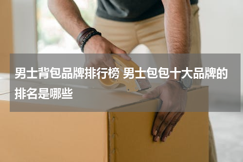 男士背包品牌排行榜 男士包包十大品牌的排名是哪些