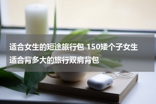 适合女生的短途旅行包 150矮个子女生适合背多大的旅行双肩背包