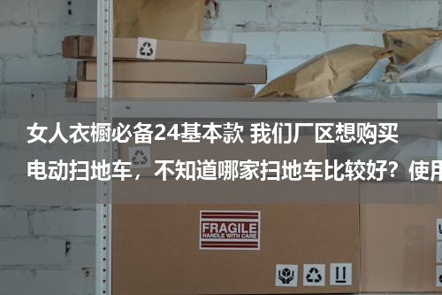 女人衣橱必备24基本款 我们厂区想购买电动扫地车，不知道哪家扫地车比较好？使用性能怎么样？