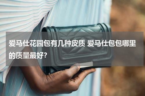 爱马仕花园包有几种皮质 爱马仕包包哪里的质量最好？