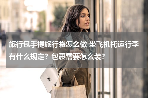 旅行包手提旅行袋怎么做 坐飞机托运行李有什么规定？包裹需要怎么装？
