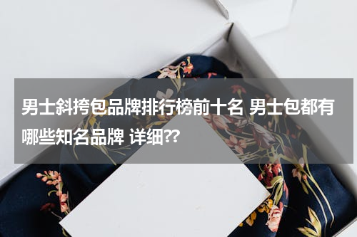 男士斜挎包品牌排行榜前十名 男士包都有哪些知名品牌 详细??