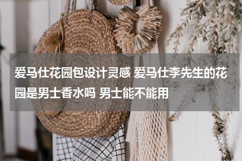 爱马仕花园包设计灵感 爱马仕李先生的花园是男士香水吗 男士能不能用