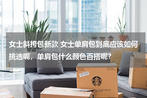 女士斜挎包新款 女士单肩包到底应该如何挑选呢，单肩包什么颜色百搭呢？