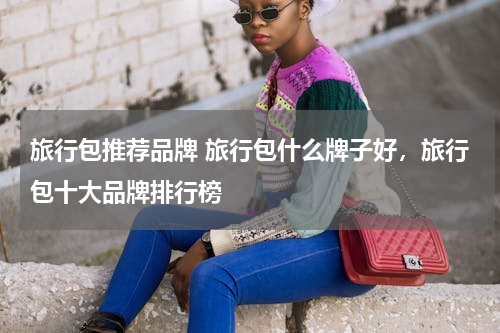 旅行包推荐品牌 旅行包什么牌子好，旅行包十大品牌排行榜