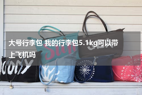 大号行李包 我的行李包5.1kg可以带上飞机吗