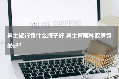 男士旅行包什么牌子好 男士背哪种双肩包最好？