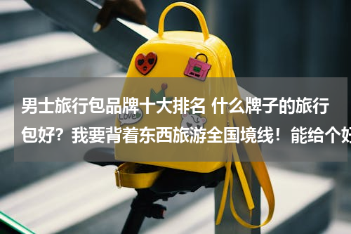 男士旅行包品牌十大排名 什么牌子的旅行包好？我要背着东西旅游全国境线！能给个好点回答吗？