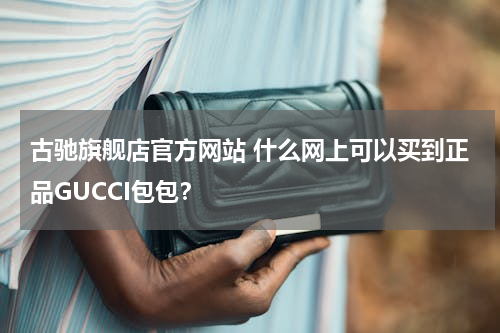 古驰旗舰店官方网站 什么网上可以买到正品GUCCI包包？