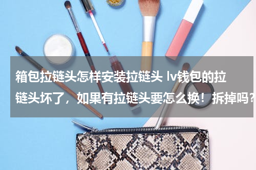 箱包拉链头怎样安装拉链头 lv钱包的拉链头坏了，如果有拉链头要怎么换！拆掉吗？