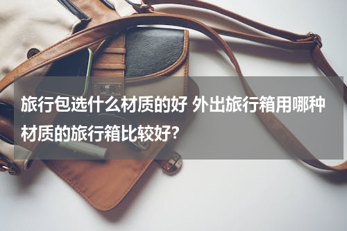 旅行包选什么材质的好 外出旅行箱用哪种材质的旅行箱比较好？