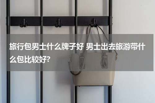 旅行包男士什么牌子好 男士出去旅游带什么包比较好?