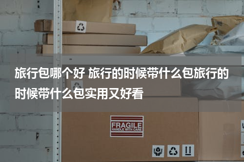 旅行包哪个好 旅行的时候带什么包旅行的时候带什么包实用又好看