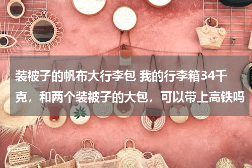 装被子的帆布大行李包 我的行李箱34千克，和两个装被子的大包，可以带上高铁吗