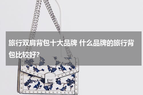 旅行双肩背包十大品牌 什么品牌的旅行背包比较好？