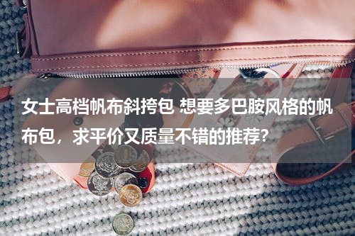 女士高档帆布斜挎包 想要多巴胺风格的帆布包，求平价又质量不错的推荐？