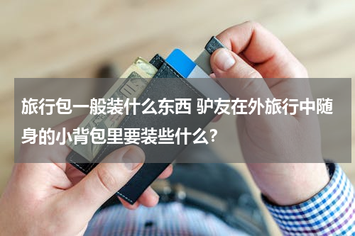 旅行包一般装什么东西 驴友在外旅行中随身的小背包里要装些什么？
