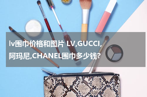 lv围巾价格和图片 LV,GUCCI,阿玛尼,CHANEL围巾多少钱?