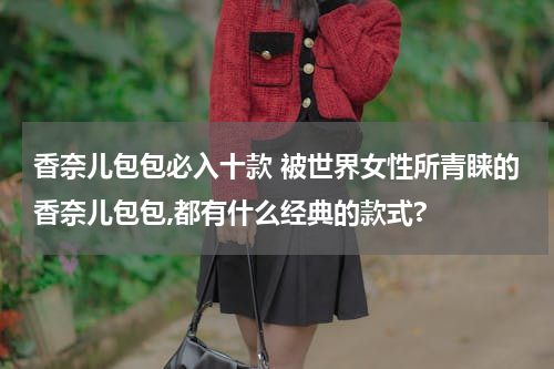 香奈儿包包必入十款 被世界女性所青睐的香奈儿包包,都有什么经典的款式?