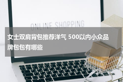 女士双肩背包推荐洋气 500以内小众品牌包包有哪些
