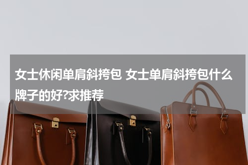女士休闲单肩斜挎包 女士单肩斜挎包什么牌子的好?求推荐