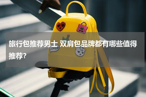 旅行包推荐男士 双肩包品牌都有哪些值得推荐？
