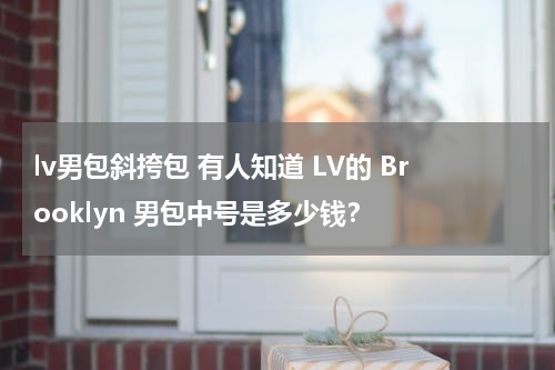 lv男包斜挎包 有人知道 LV的 Brooklyn 男包中号是多少钱？