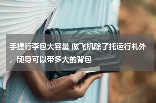 手提行李包大容量 做飞机除了托运行礼外，随身可以带多大的背包