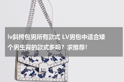 lv斜挎包男所有款式 LV男包中适合矮个男生背的款式多吗？求推荐！