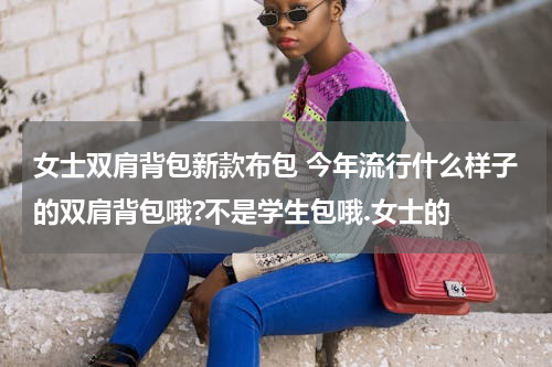 女士双肩背包新款布包 今年流行什么样子的双肩背包哦?不是学生包哦.女士的