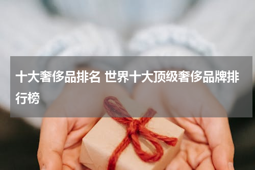 十大奢侈品排名 世界十大顶级奢侈品牌排行榜