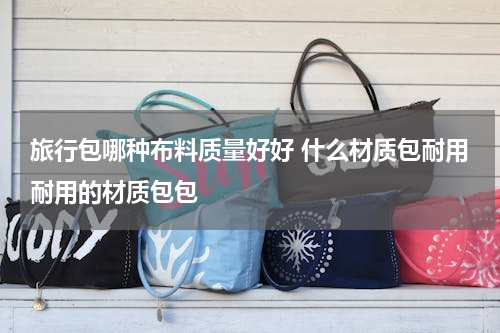 旅行包哪种布料质量好好 什么材质包耐用耐用的材质包包