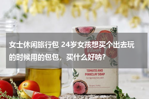 女士休闲旅行包 24岁女孩想买个出去玩的时候用的包包，买什么好呐？