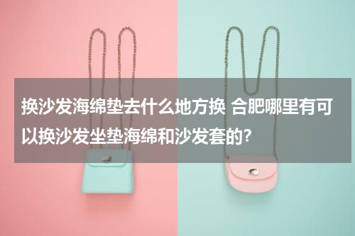 换沙发海绵垫去什么地方换 合肥哪里有可以换沙发坐垫海绵和沙发套的？